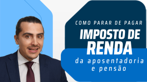 Saiba como parar de pagar o imposto de renda da sua aposentadoria ou pensão - Isenção do Imposto de Renda da Aposentadoria